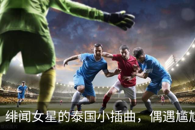 绯闻女星的泰国小插曲，偶遇尴尬惹争议